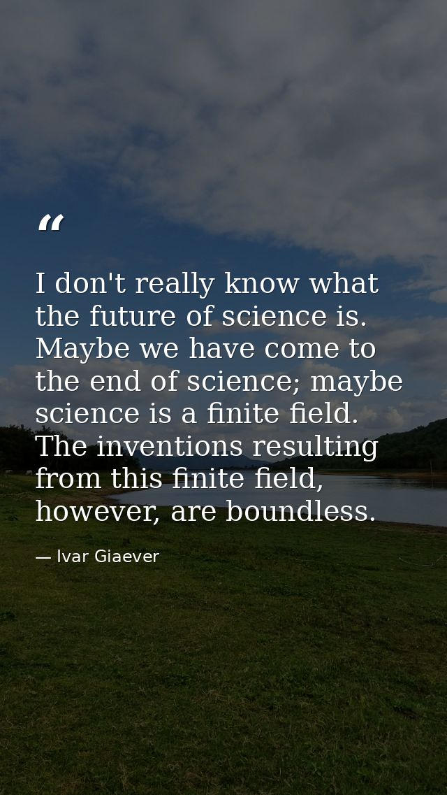 I don't really know what the future of science is. Maybe we have come to the end of science; maybe science is a finite f — Ivar Giaever
