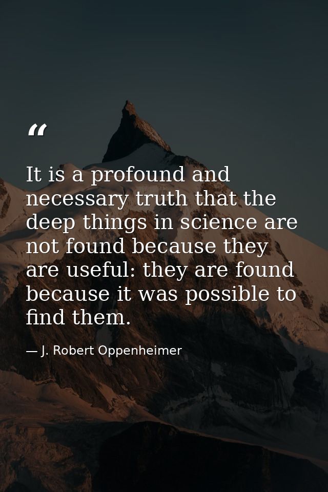 It is a profound and necessary truth that the deep things in science are not found because they are useful: they are fou — J. Robert Oppenheimer