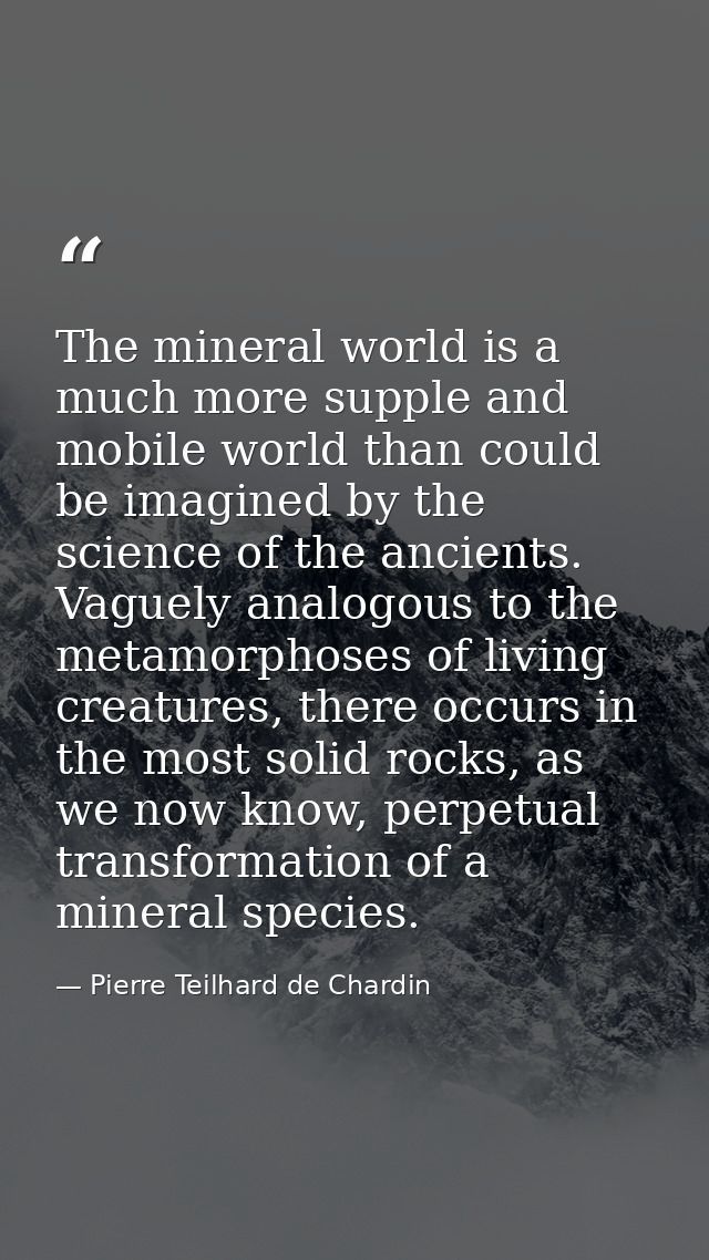 The mineral world is a much more supple and mobile world than could be imagined by the science of the ancients. Vaguely  — Pierre Teilhard de Chardin