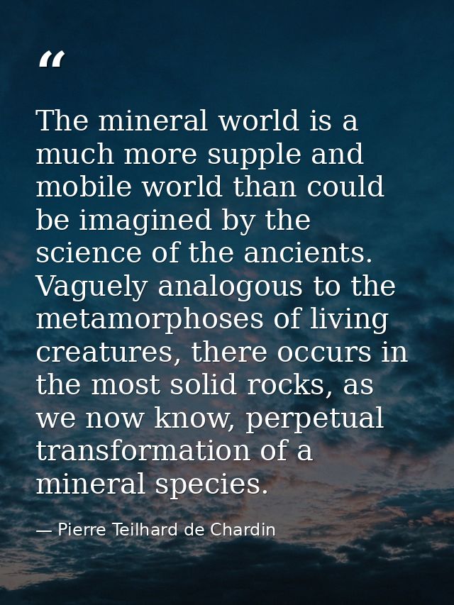 The mineral world is a much more supple and mobile world than could be imagined by the science of the ancients. Vaguely  — Pierre Teilhard de Chardin
