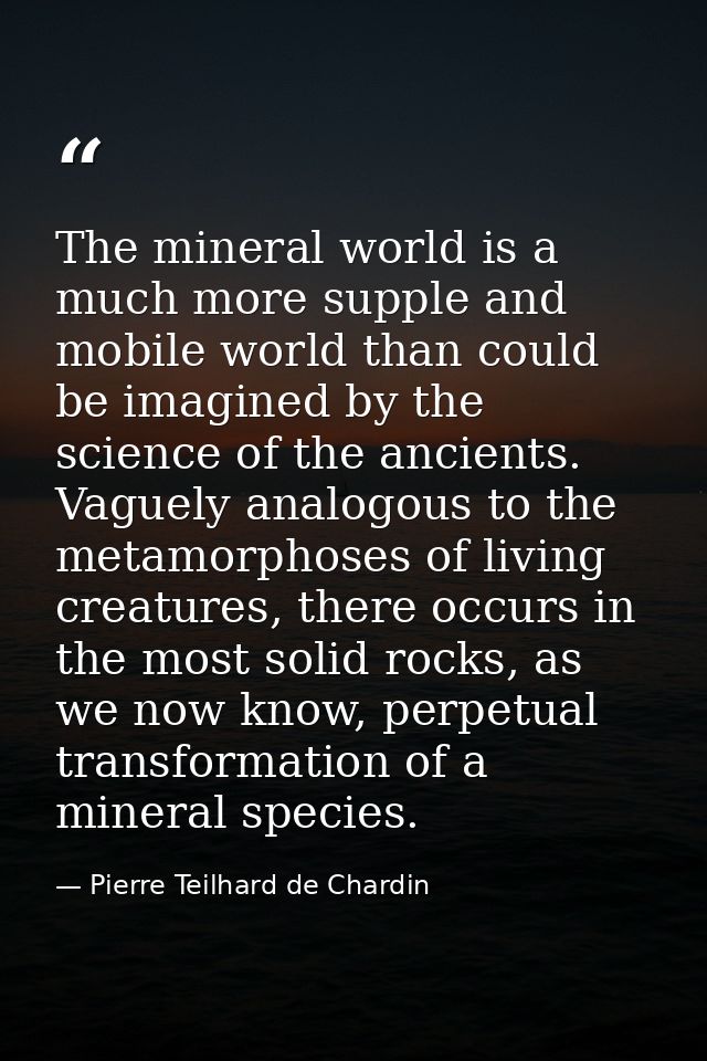 The mineral world is a much more supple and mobile world than could be imagined by the science of the ancients. Vaguely  — Pierre Teilhard de Chardin
