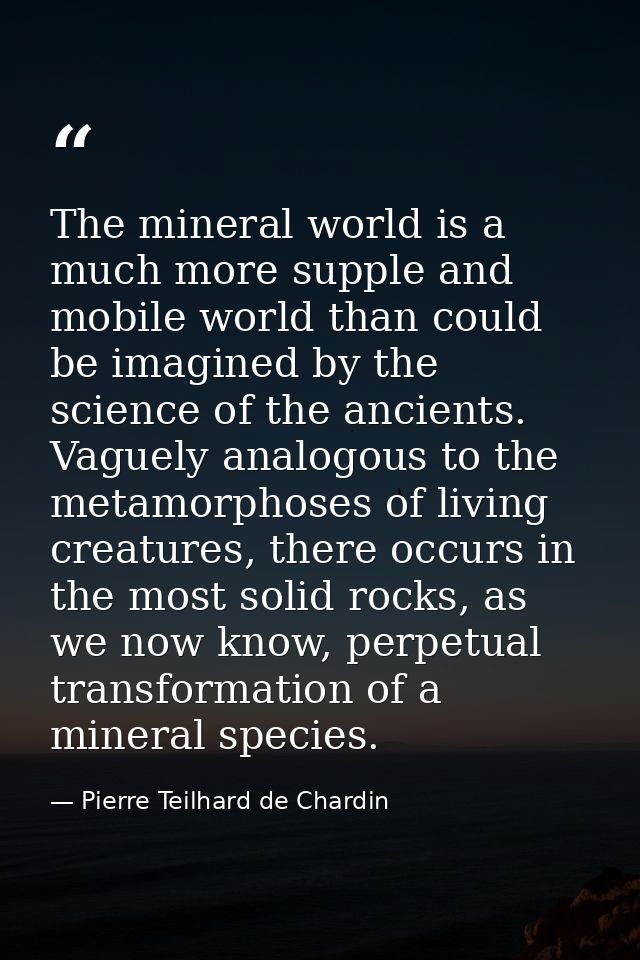 The mineral world is a much more supple and mobile world than could be imagined by the science of the ancients. Vaguely  — Pierre Teilhard de Chardin