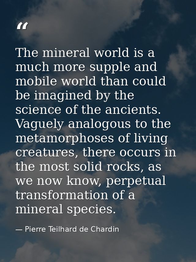 The mineral world is a much more supple and mobile world than could be imagined by the science of the ancients. Vaguely  — Pierre Teilhard de Chardin