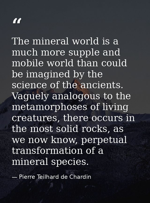 The mineral world is a much more supple and mobile world than could be imagined by the science of the ancients. Vaguely  — Pierre Teilhard de Chardin