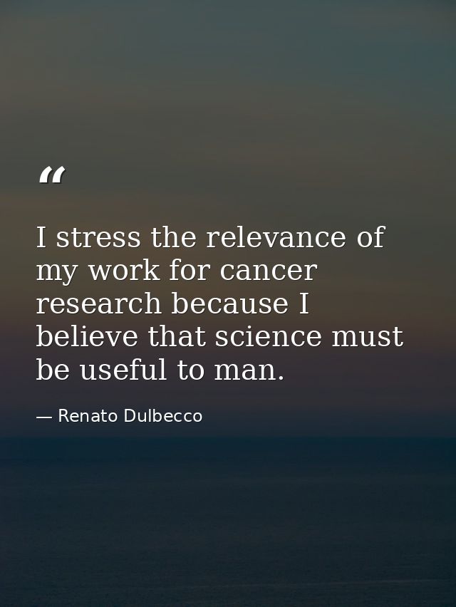 I stress the relevance of my work for cancer research because I believe that science must be useful to man. — Renato Dulbecco