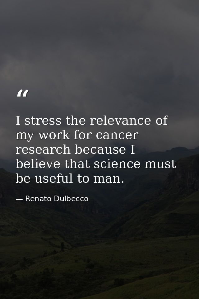 I stress the relevance of my work for cancer research because I believe that science must be useful to man. — Renato Dulbecco