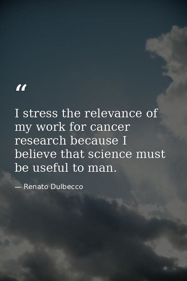 I stress the relevance of my work for cancer research because I believe that science must be useful to man. — Renato Dulbecco