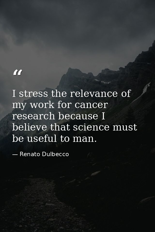 I stress the relevance of my work for cancer research because I believe that science must be useful to man. — Renato Dulbecco