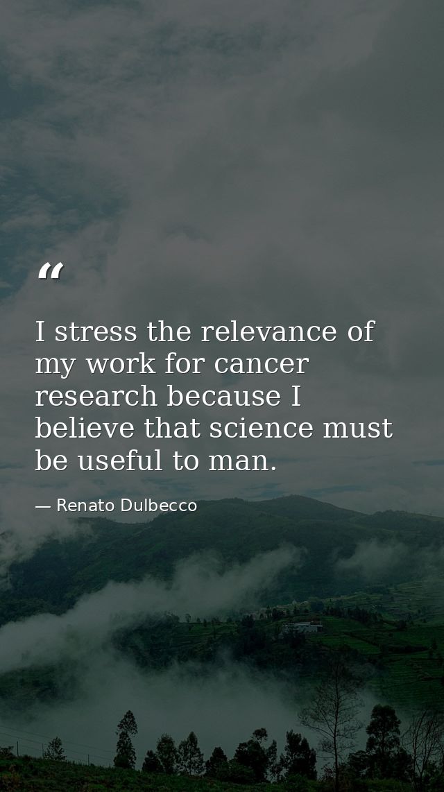 I stress the relevance of my work for cancer research because I believe that science must be useful to man. — Renato Dulbecco