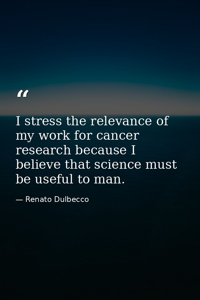 I stress the relevance of my work for cancer research because I believe that science must be useful to man. — Renato Dulbecco