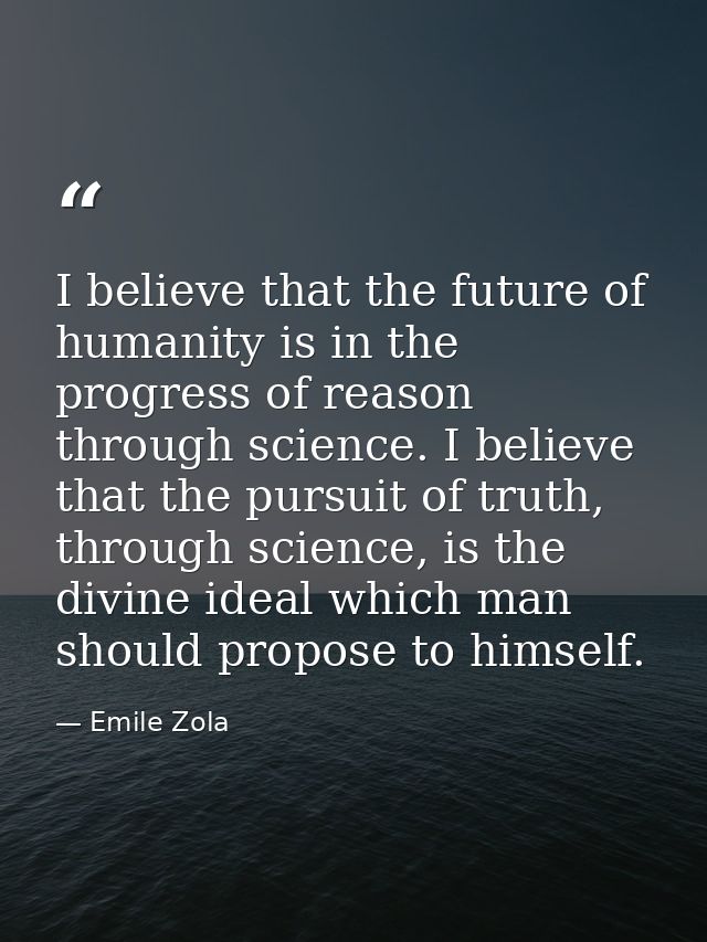 I believe that the future of humanity is in the progress of reason through science. I believe that the pursuit of truth, — Emile Zola