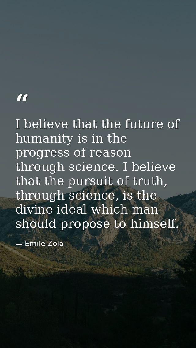 I believe that the future of humanity is in the progress of reason through science. I believe that the pursuit of truth, — Emile Zola