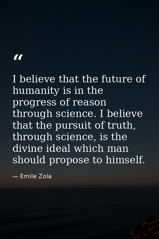 I believe that the future of humanity is in the progress of reason through science. I believe that the pursuit of truth, — Emile Zola