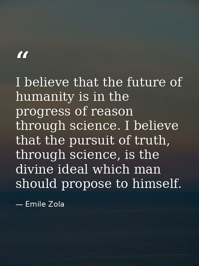 I believe that the future of humanity is in the progress of reason through science. I believe that the pursuit of truth, — Emile Zola