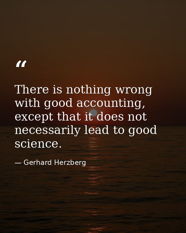 There is nothing wrong with good accounting, except that it does not necessarily lead to good science. — Gerhard Herzberg