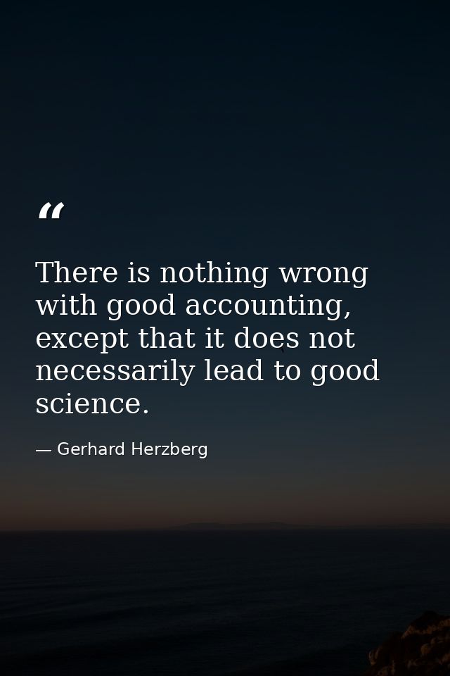 There is nothing wrong with good accounting, except that it does not necessarily lead to good science. — Gerhard Herzberg