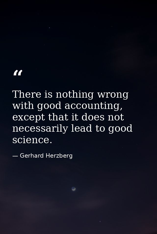 There is nothing wrong with good accounting, except that it does not necessarily lead to good science. — Gerhard Herzberg