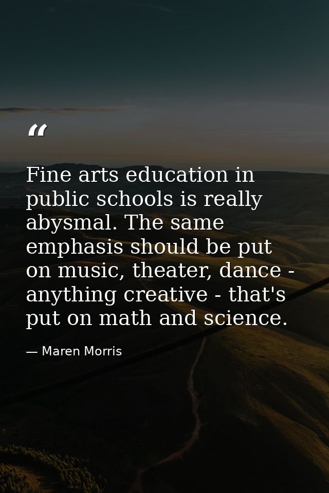 Fine arts education in public schools is really abysmal. The same emphasis should be put on music, theater, dance - anyt — Maren Morris