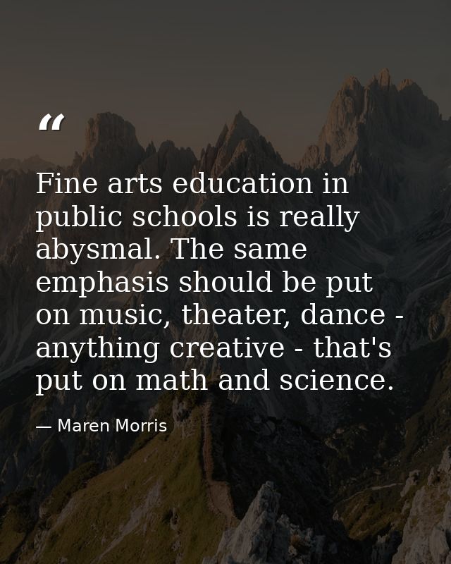 Fine arts education in public schools is really abysmal. The same emphasis should be put on music, theater, dance - anyt — Maren Morris
