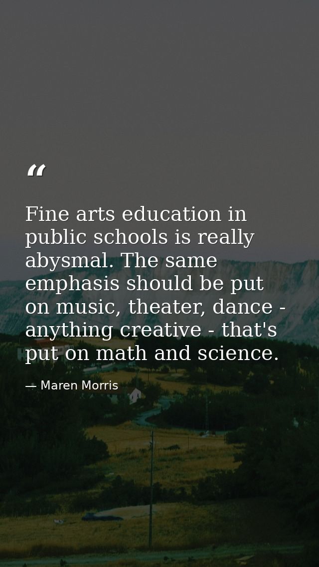 Fine arts education in public schools is really abysmal. The same emphasis should be put on music, theater, dance - anyt — Maren Morris