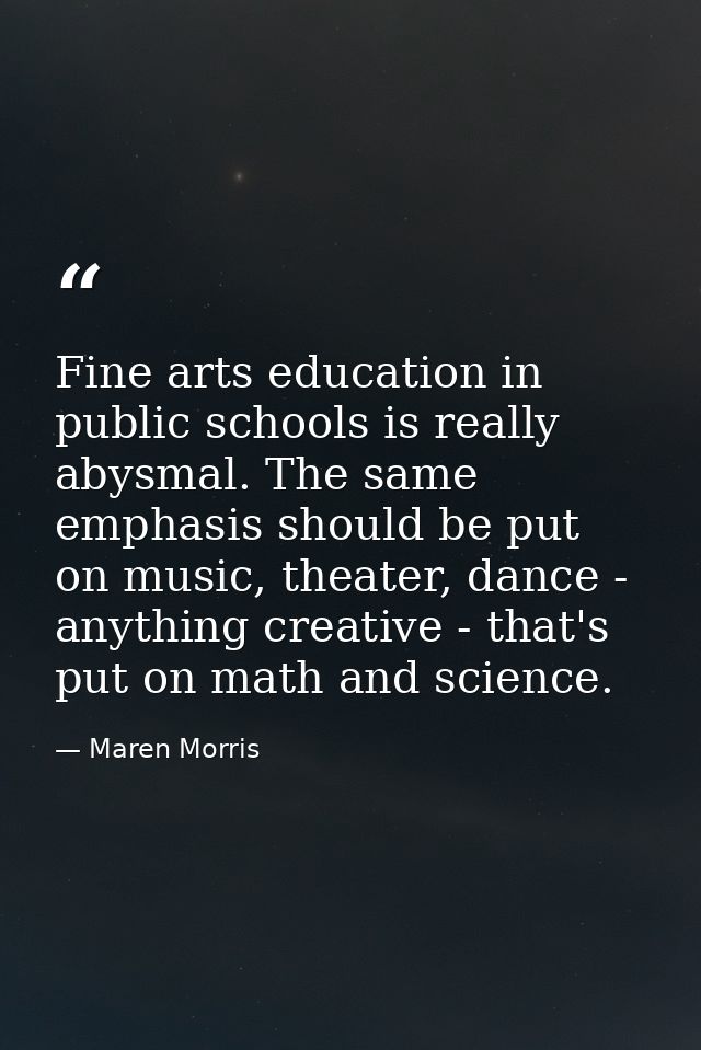Fine arts education in public schools is really abysmal. The same emphasis should be put on music, theater, dance - anyt — Maren Morris