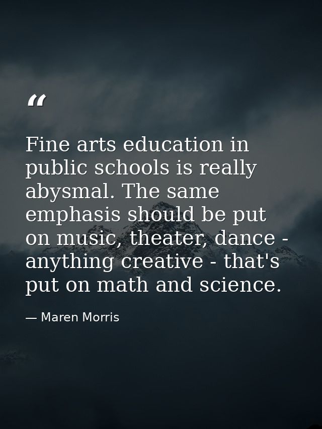 Fine arts education in public schools is really abysmal. The same emphasis should be put on music, theater, dance - anyt — Maren Morris