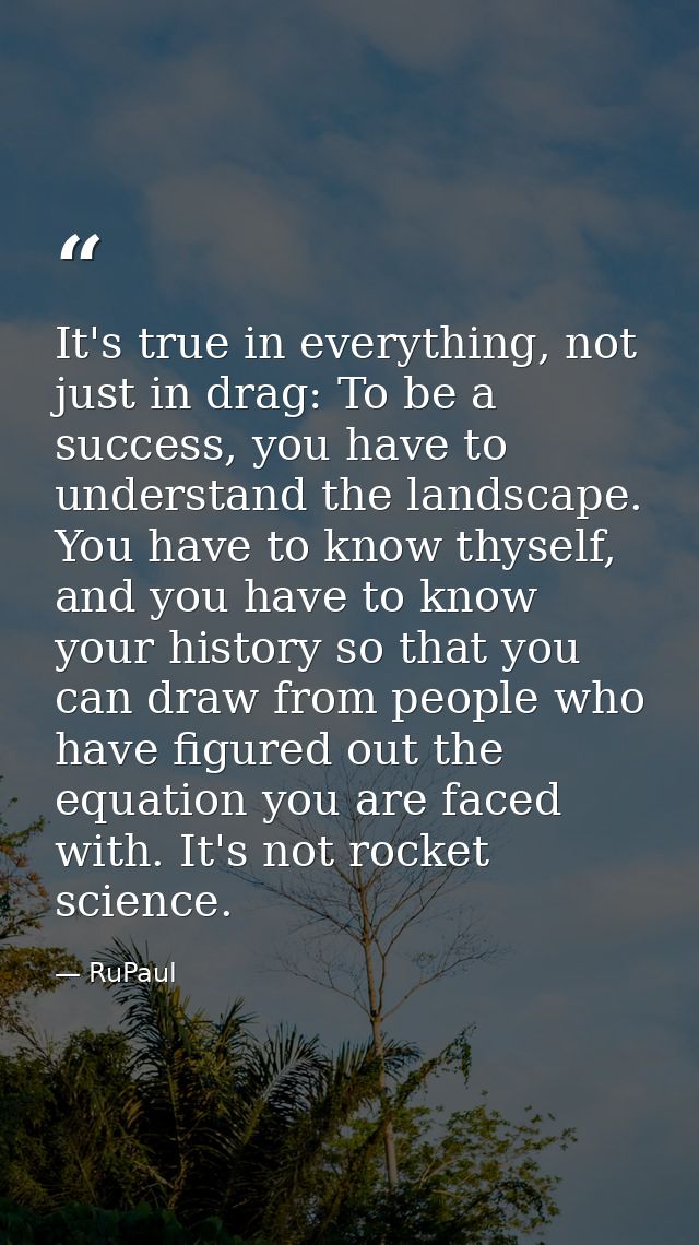 It's true in everything, not just in drag: To be a success, you have to understand the landscape. You have to know thyse — RuPaul