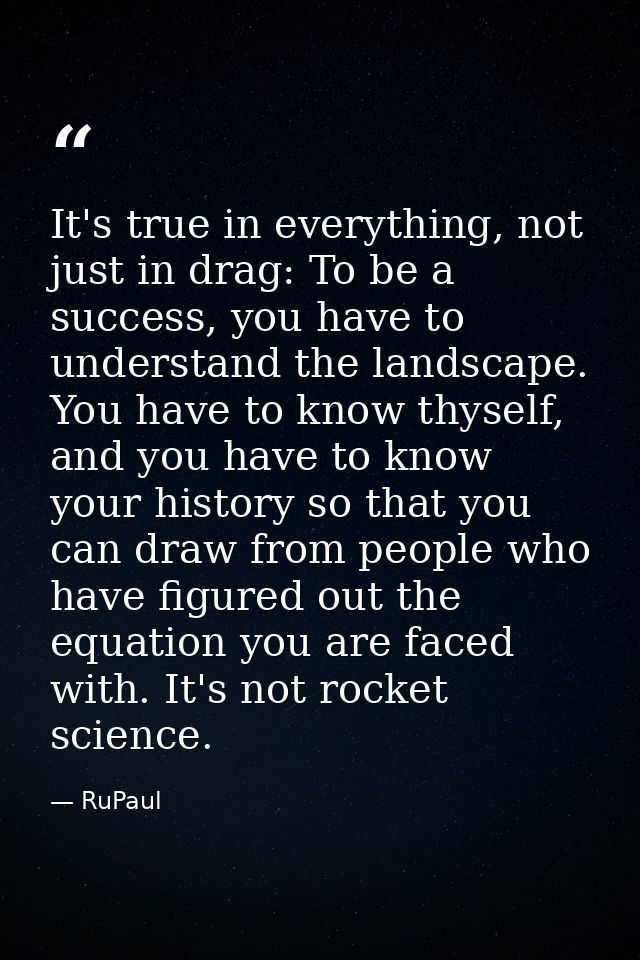 It's true in everything, not just in drag: To be a success, you have to understand the landscape. You have to know thyse — RuPaul