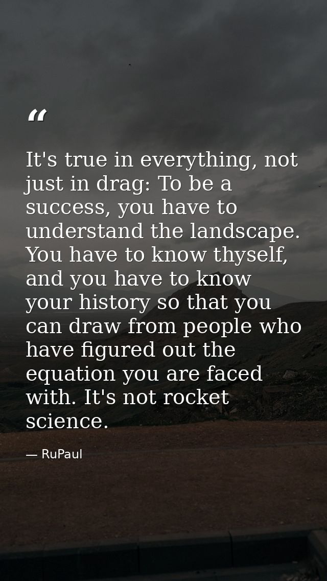 It's true in everything, not just in drag: To be a success, you have to understand the landscape. You have to know thyse — RuPaul