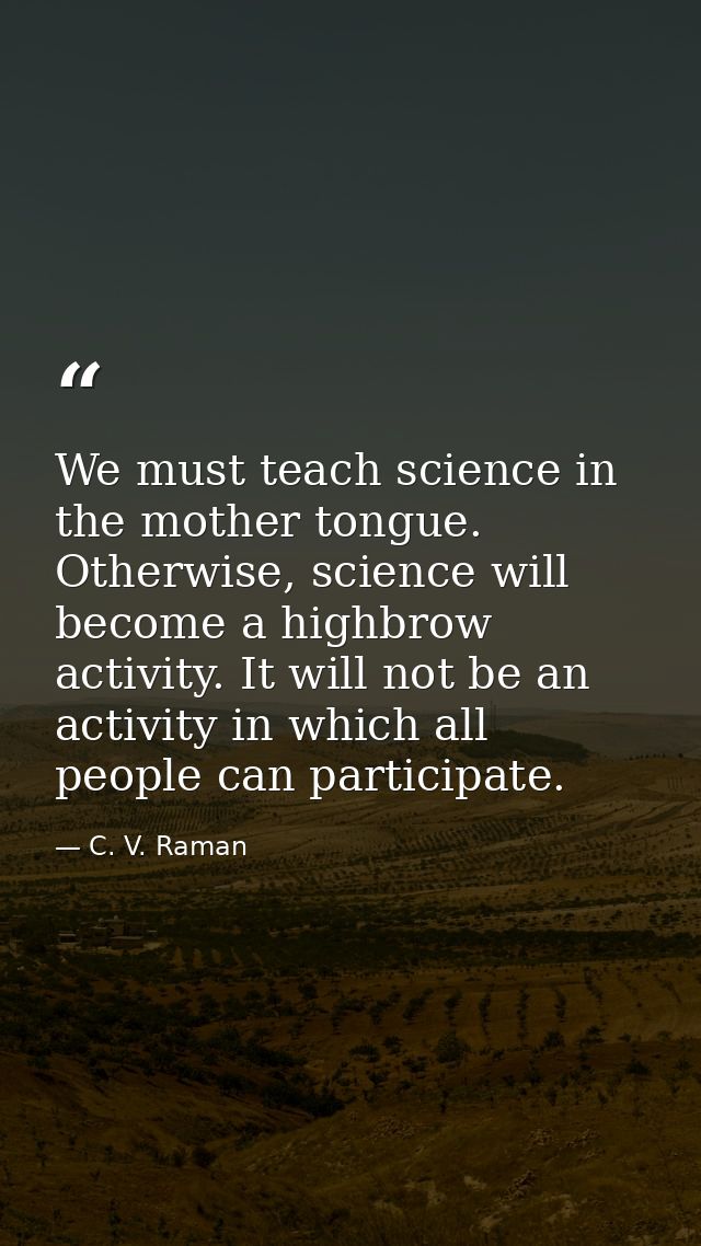 We must teach science in the mother tongue. Otherwise, science will become a highbrow activity. It will not be an activi — C. V. Raman