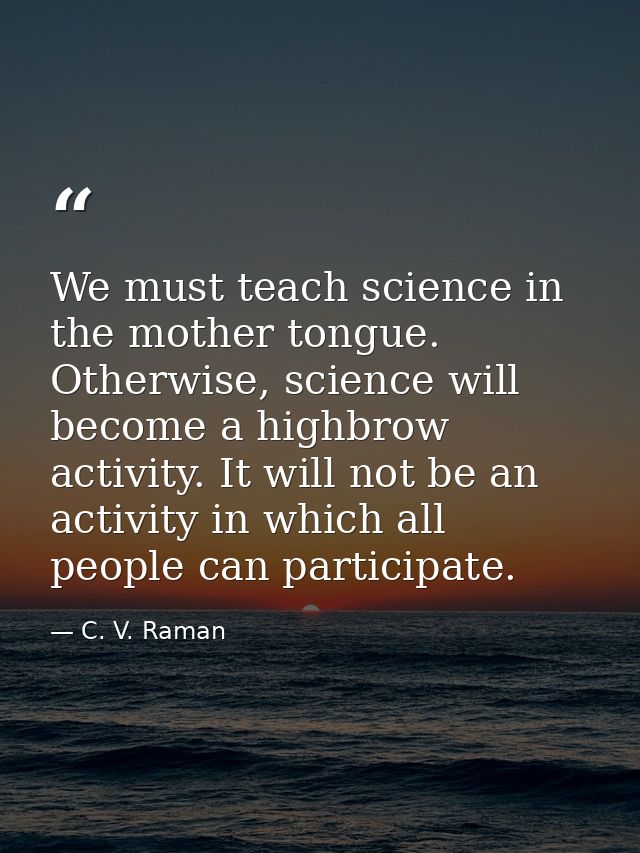 We must teach science in the mother tongue. Otherwise, science will become a highbrow activity. It will not be an activi — C. V. Raman