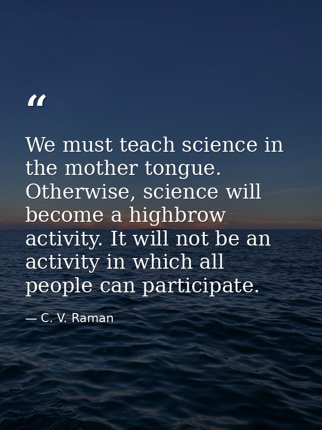 We must teach science in the mother tongue. Otherwise, science will become a highbrow activity. It will not be an activi — C. V. Raman