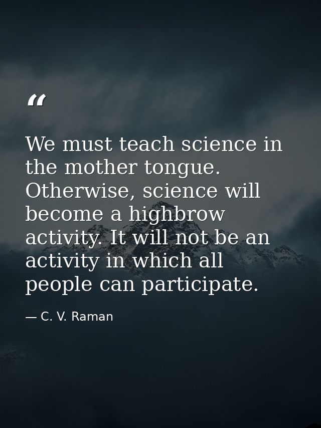 We must teach science in the mother tongue. Otherwise, science will become a highbrow activity. It will not be an activi — C. V. Raman