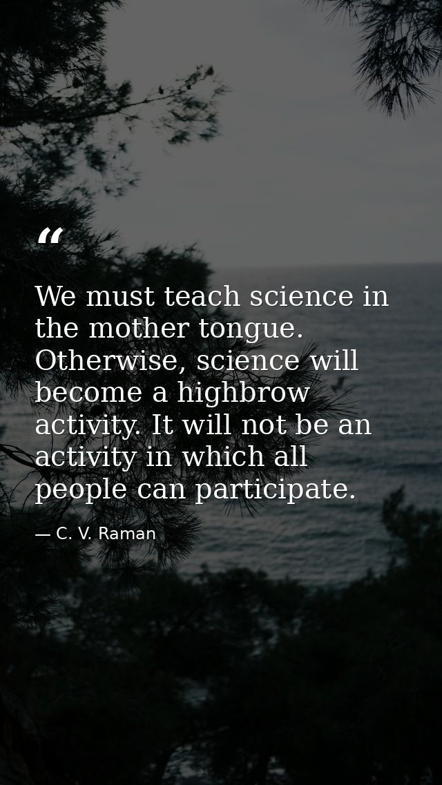 We must teach science in the mother tongue. Otherwise, science will become a highbrow activity. It will not be an activi — C. V. Raman
