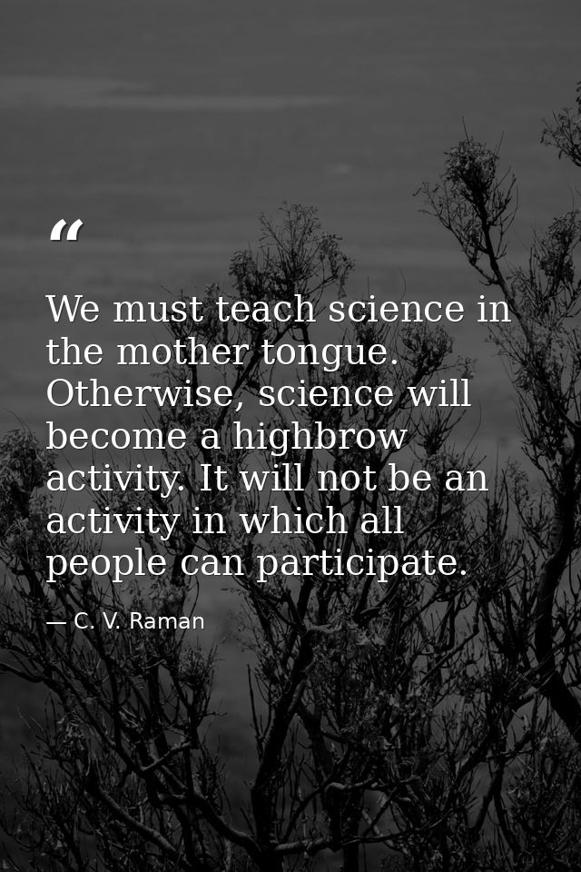 We must teach science in the mother tongue. Otherwise, science will become a highbrow activity. It will not be an activi — C. V. Raman