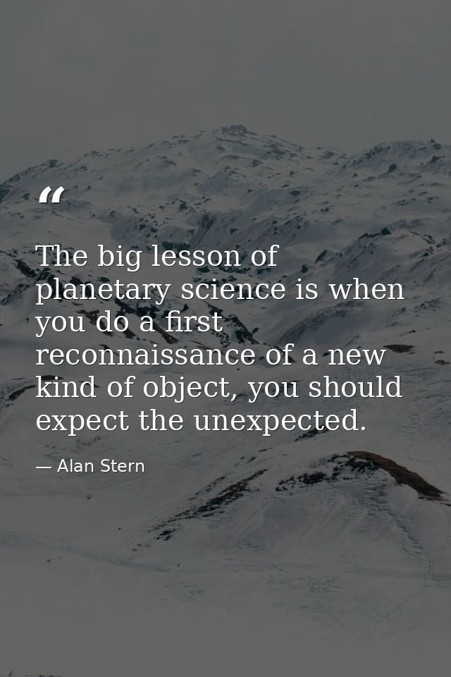 The big lesson of planetary science is when you do a first reconnaissance of a new kind of object, you should expect the — Alan Stern