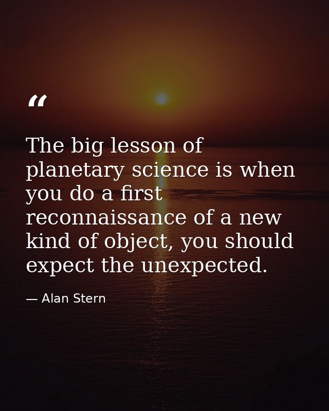 The big lesson of planetary science is when you do a first reconnaissance of a new kind of object, you should expect the — Alan Stern