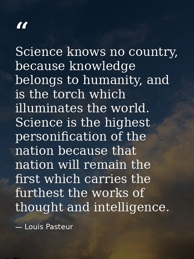Science knows no country, because knowledge belongs to humanity, and is the torch which illuminates the world. Science i — Louis Pasteur