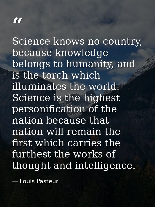 Science knows no country, because knowledge belongs to humanity, and is the torch which illuminates the world. Science i — Louis Pasteur