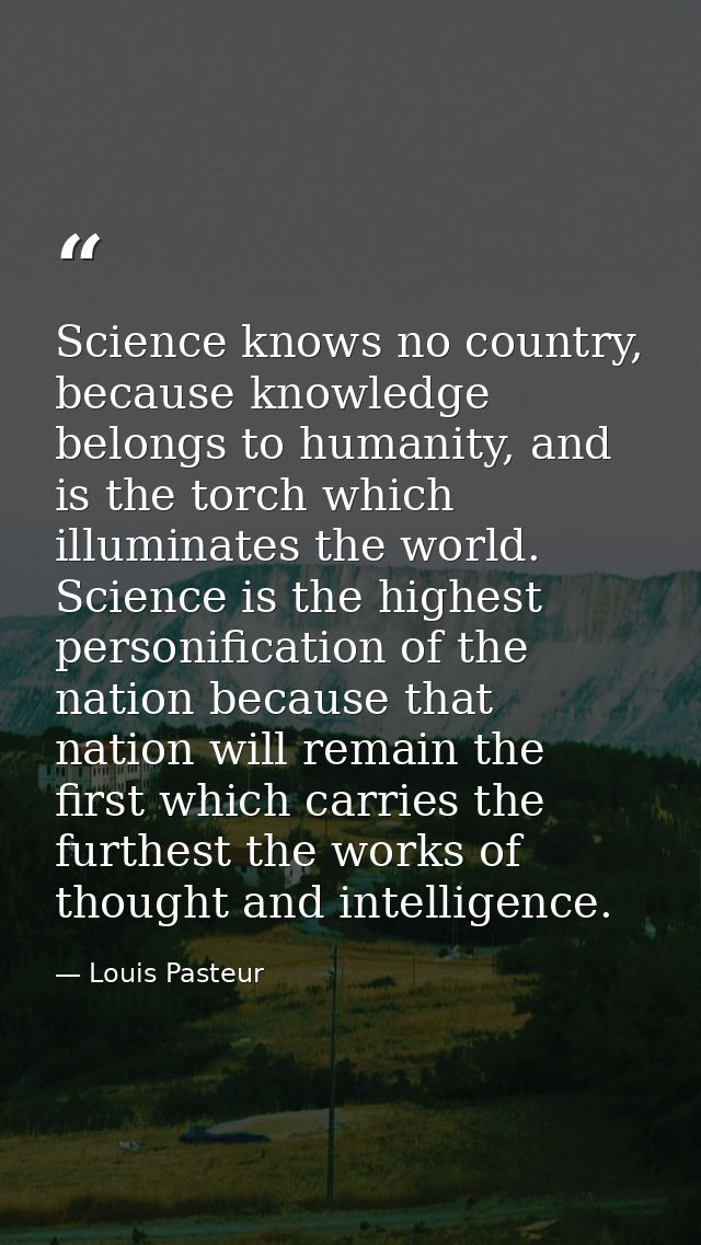 Science knows no country, because knowledge belongs to humanity, and is the torch which illuminates the world. Science i — Louis Pasteur