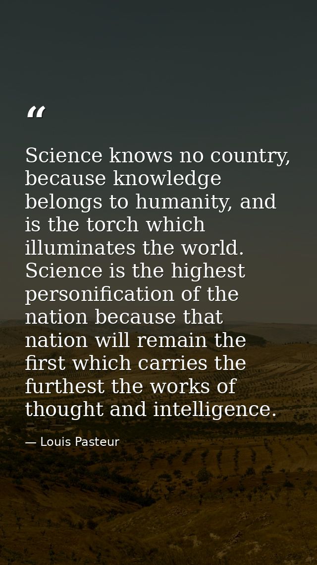 Science knows no country, because knowledge belongs to humanity, and is the torch which illuminates the world. Science i — Louis Pasteur