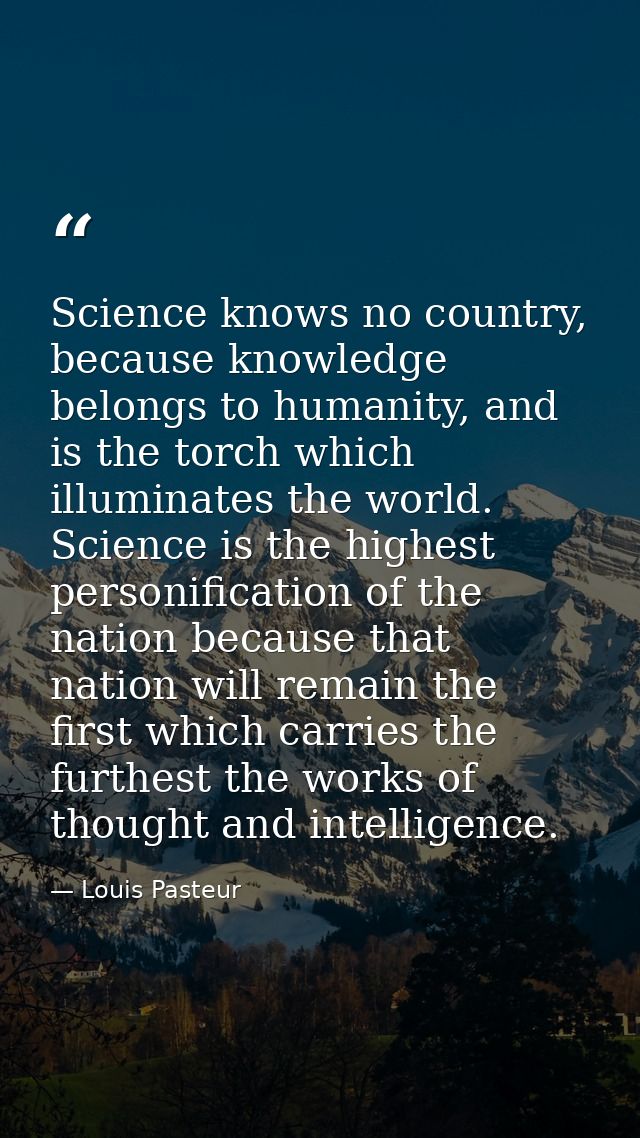 Science knows no country, because knowledge belongs to humanity, and is the torch which illuminates the world. Science i — Louis Pasteur