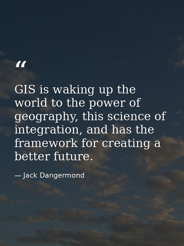 GIS is waking up the world to the power of geography, this science of integration, and has the framework for creating a  — Jack Dangermond