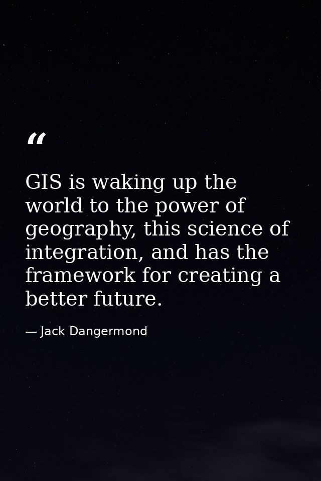 GIS is waking up the world to the power of geography, this science of integration, and has the framework for creating a  — Jack Dangermond