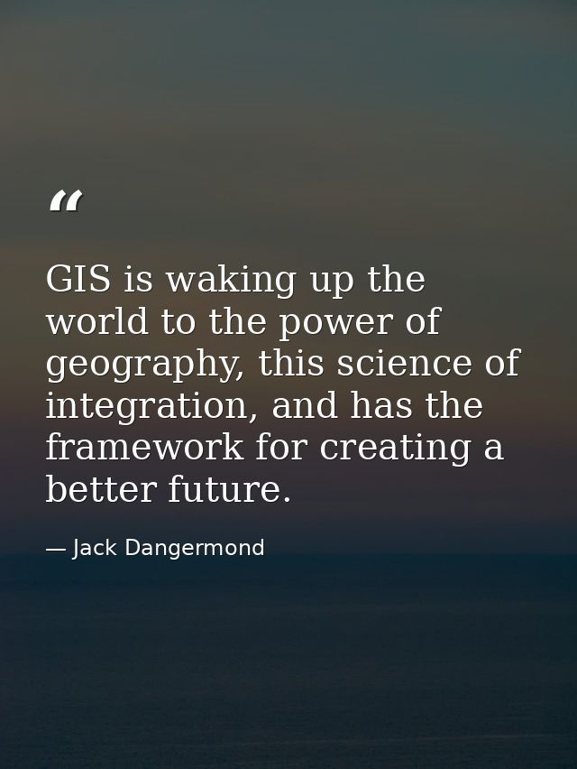 GIS is waking up the world to the power of geography, this science of integration, and has the framework for creating a  — Jack Dangermond