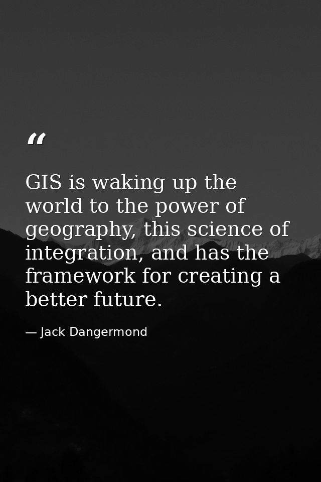 GIS is waking up the world to the power of geography, this science of integration, and has the framework for creating a  — Jack Dangermond
