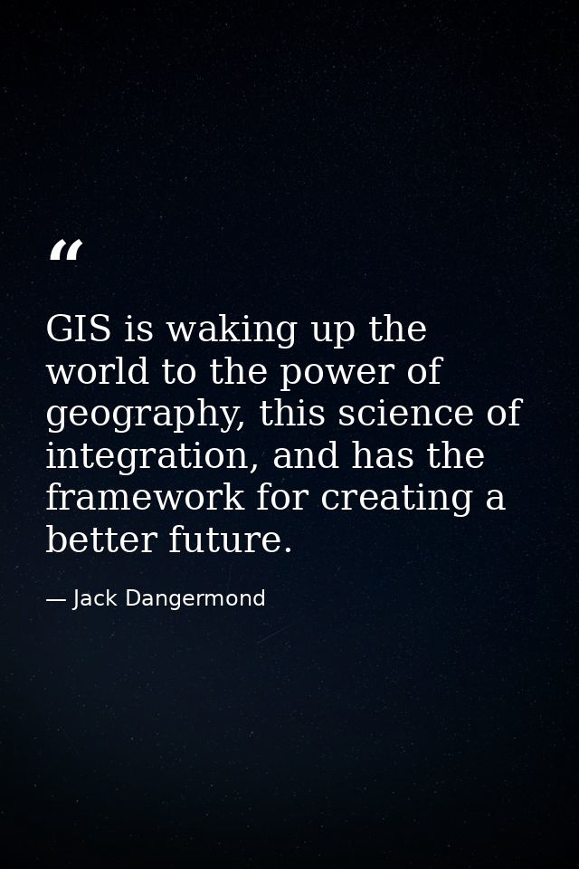 GIS is waking up the world to the power of geography, this science of integration, and has the framework for creating a  — Jack Dangermond