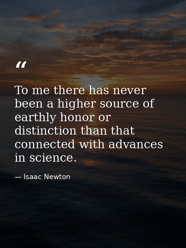 To me there has never been a higher source of earthly honor or distinction than that connected with advances in science. — Isaac Newton