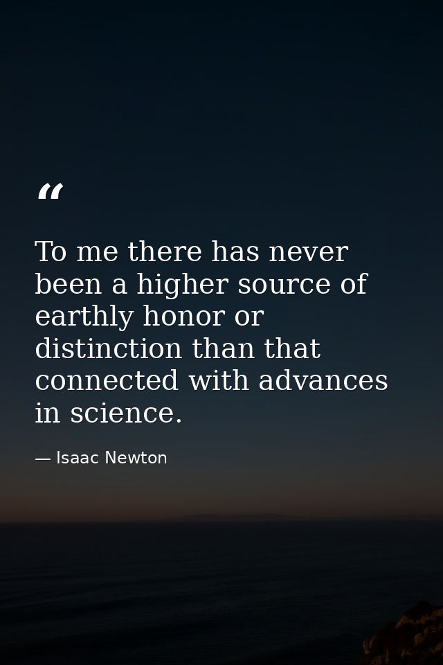 To me there has never been a higher source of earthly honor or distinction than that connected with advances in science. — Isaac Newton