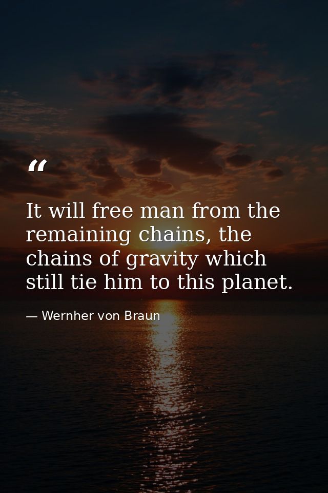 It will free man from the remaining chains, the chains of gravity which still tie him to this planet. — Wernher von Braun